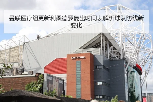 曼联医疗组更新利桑德罗复出时间表解析球队防线新变化