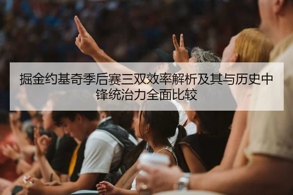 掘金约基奇季后赛三双效率解析及其与历史中锋统治力全面比较