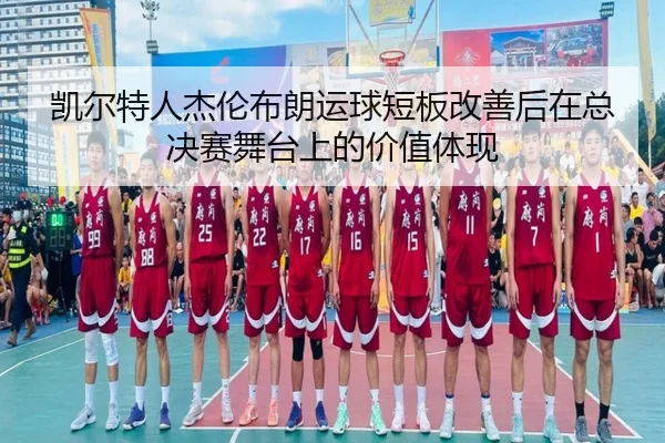 凯尔特人杰伦布朗运球短板改善后在总决赛舞台上的价值体现