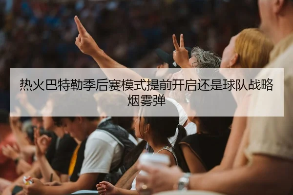 热火巴特勒季后赛模式提前开启还是球队战略烟雾弹