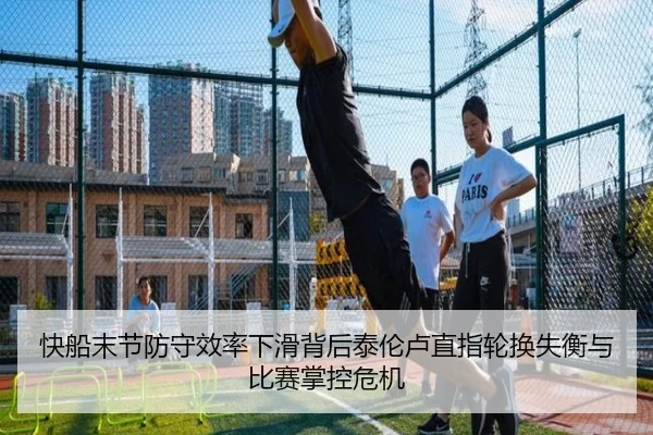 快船末节防守效率下滑背后泰伦卢直指轮换失衡与比赛掌控危机