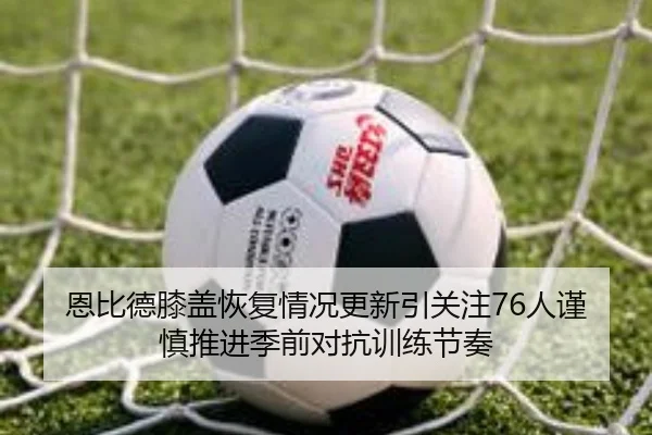 恩比德膝盖恢复情况更新引关注76人谨慎推进季前对抗训练节奏